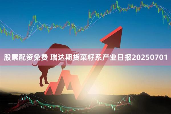 股票配资免费 瑞达期货菜籽系产业日报20250701