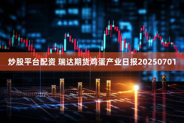 炒股平台配资 瑞达期货鸡蛋产业日报20250701