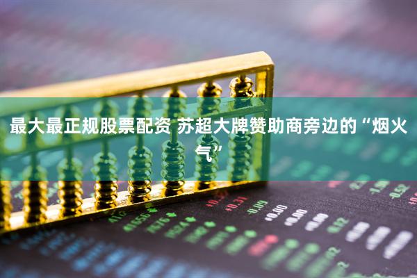 最大最正规股票配资 苏超大牌赞助商旁边的“烟火气”