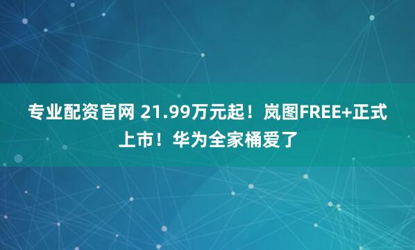 专业配资官网 21.99万元起！岚图FREE+正式上市！华为全家桶爱了