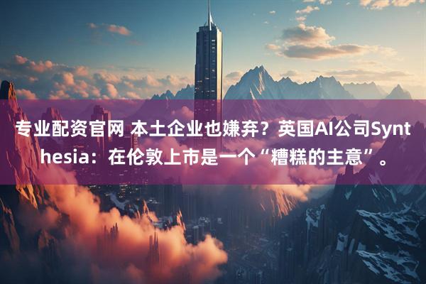 专业配资官网 本土企业也嫌弃？英国AI公司Synthesia：在伦敦上市是一个“糟糕的主意”。