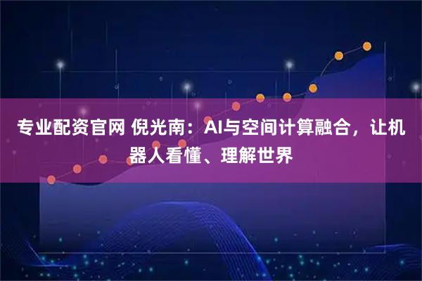 专业配资官网 倪光南：AI与空间计算融合，让机器人看懂、理解世界