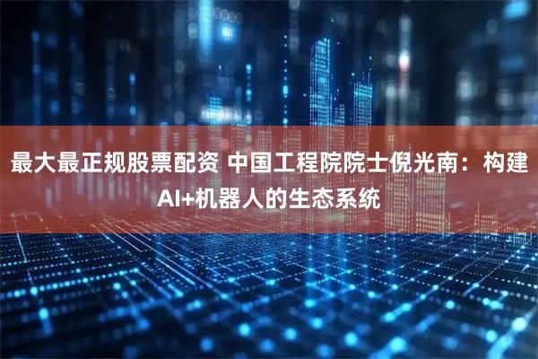 最大最正规股票配资 中国工程院院士倪光南：构建AI+机器人的生态系统