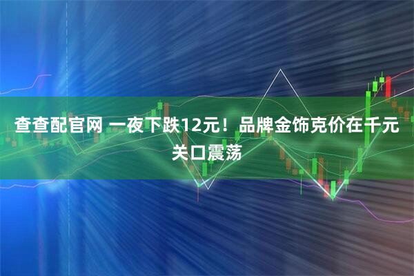 查查配官网 一夜下跌12元！品牌金饰克价在千元关口震荡