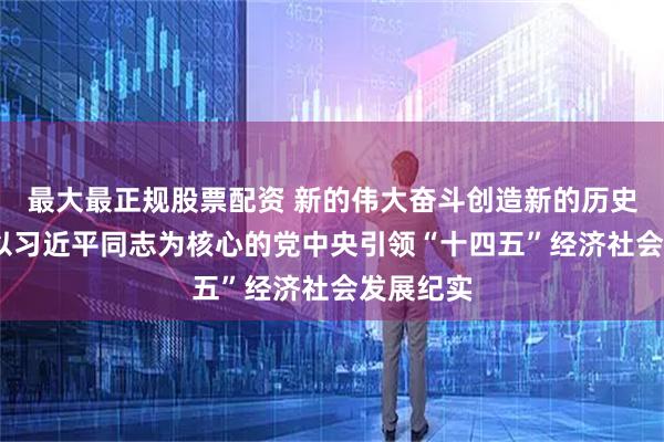 最大最正规股票配资 新的伟大奋斗创造新的历史伟业——以习近平同志为核心的党中央引领“十四五”经济社会发展纪实