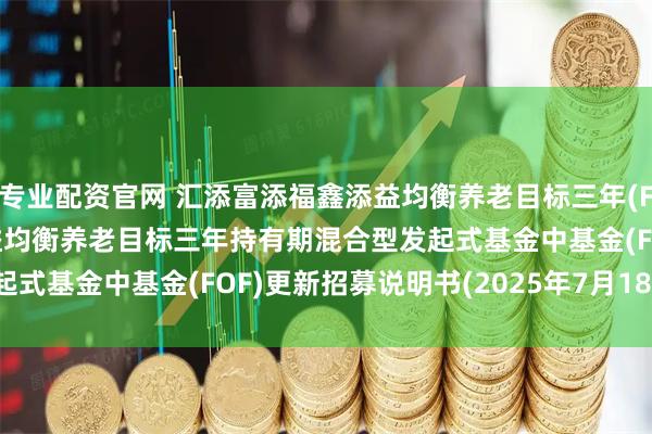 专业配资官网 汇添富添福鑫添益均衡养老目标三年(FOF): 汇添富添福鑫添益均衡养老目标三年持有期混合型发起式基金中基金(FOF)更新招募说明书(2025年7月18日更新)