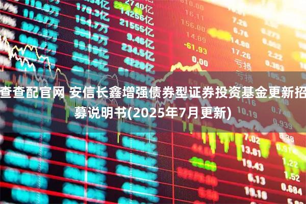 查查配官网 安信长鑫增强债券型证券投资基金更新招募说明书(2025年7月更新)