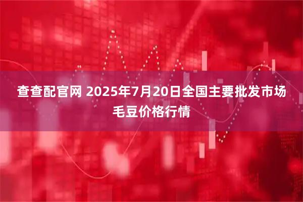 查查配官网 2025年7月20日全国主要批发市场毛豆价格行情