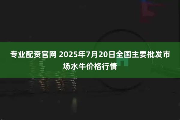 专业配资官网 2025年7月20日全国主要批发市场水牛价格行情