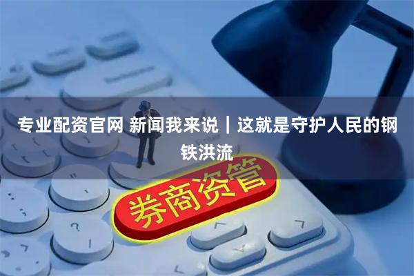 专业配资官网 新闻我来说｜这就是守护人民的钢铁洪流
