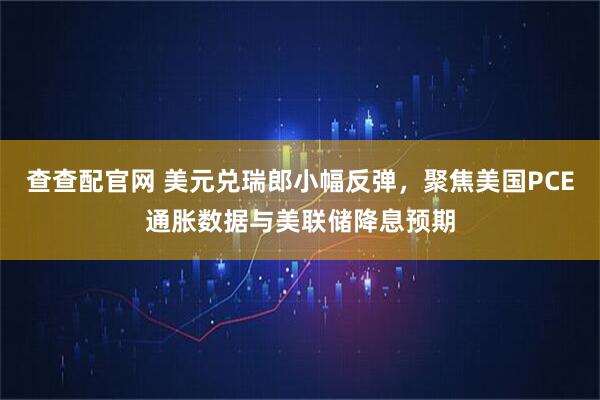 查查配官网 美元兑瑞郎小幅反弹，聚焦美国PCE通胀数据与美联储降息预期