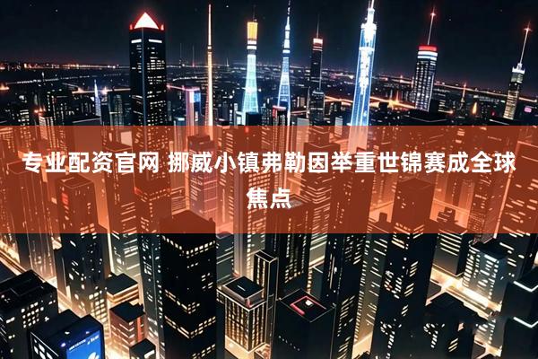 专业配资官网 挪威小镇弗勒因举重世锦赛成全球焦点