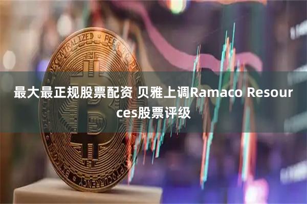 最大最正规股票配资 贝雅上调Ramaco Resources股票评级