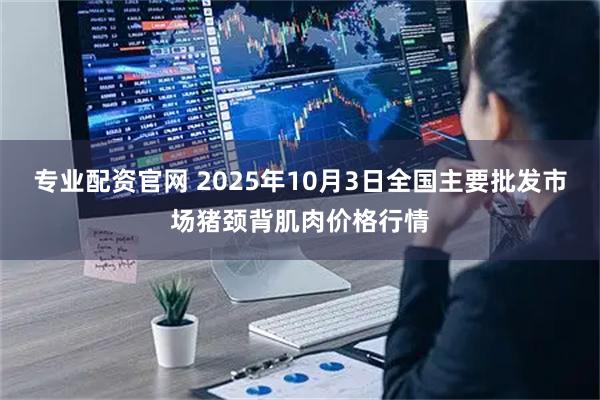 专业配资官网 2025年10月3日全国主要批发市场猪颈背肌肉价格行情
