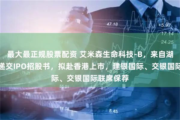最大最正规股票配资 艾米森生命科技-B，来自湖北武汉，递交IPO招股书，拟赴香港上市，建银国际、交银国际联席保荐
