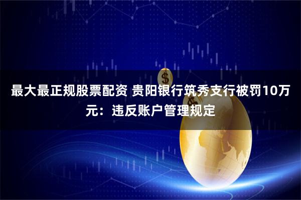 最大最正规股票配资 贵阳银行筑秀支行被罚10万元：违反账户管理规定